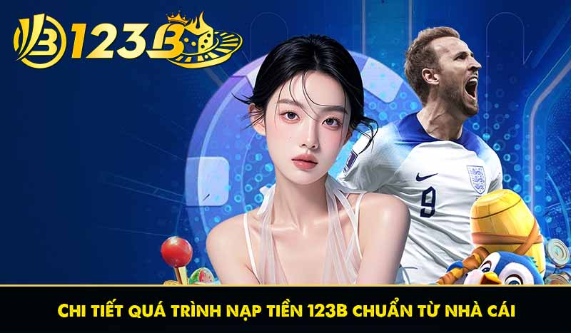 Chi tiết quá trình nạp tiền 123B chuẩn từ nhà cái